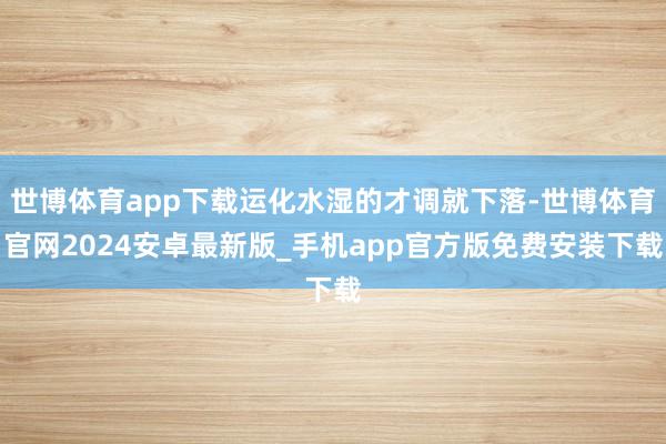 世博体育app下载运化水湿的才调就下落-世博体育官网2024安卓最新版_手机app官方版免费安装下载