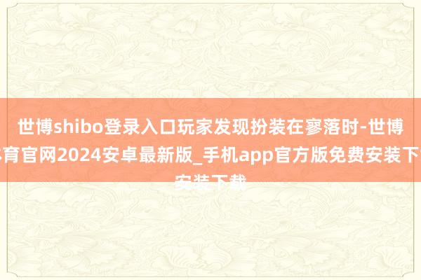 世博shibo登录入口玩家发现扮装在寥落时-世博体育官网2024安卓最新版_手机app官方版免费安装下载
