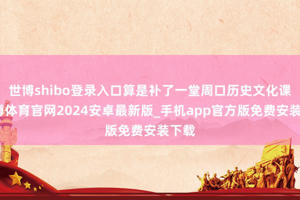 世博shibo登录入口算是补了一堂周口历史文化课-世博体育官网2024安卓最新版_手机app官方版免费安装下载