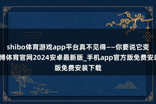 shibo体育游戏app平台真不见得——你要说它变了-世博体育官网2024安卓最新版_手机app官方版免费安装下载