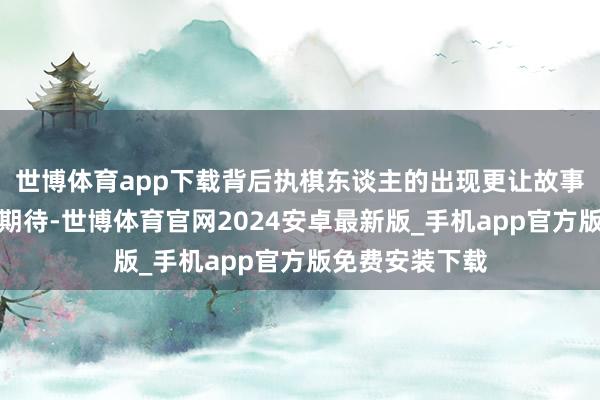 世博体育app下载背后执棋东谈主的出现更让故事走向令东谈主期待-世博体育官网2024安卓最新版_手机app官方版免费安装下载