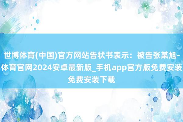 世博体育(中国)官方网站告状书表示：被告张某旭-世博体育官网2024安卓最新版_手机app官方版免费安装下载