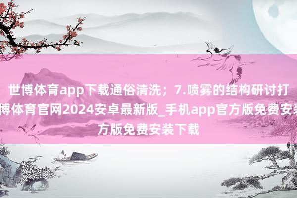 世博体育app下载通俗清洗；7.喷雾的结构研讨打算-世博体育官网2024安卓最新版_手机app官方版免费安装下载