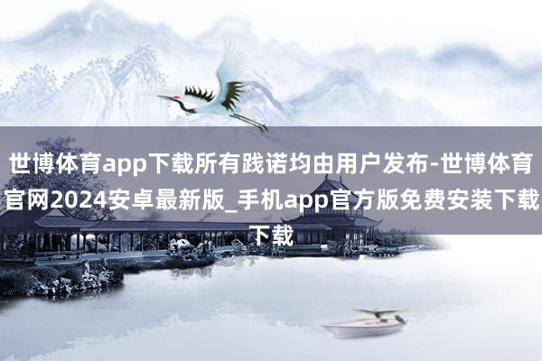 世博体育app下载所有践诺均由用户发布-世博体育官网2024安卓最新版_手机app官方版免费安装下载