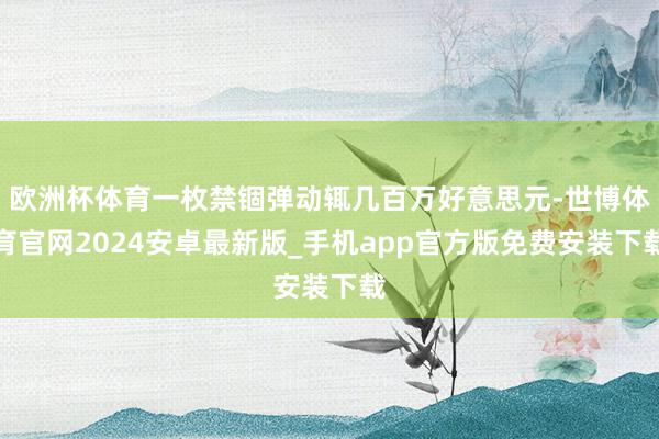 欧洲杯体育一枚禁锢弹动辄几百万好意思元-世博体育官网2024安卓最新版_手机app官方版免费安装下载