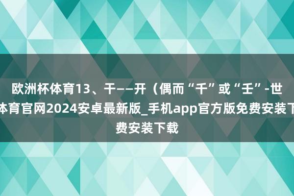 欧洲杯体育13、干——开（偶而“千”或“壬”-世博体育官网2024安卓最新版_手机app官方版免费安装下载