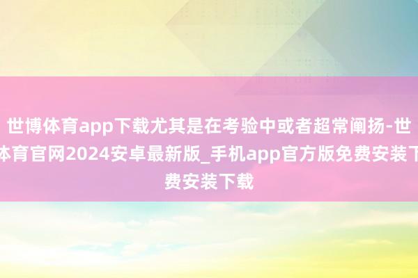 世博体育app下载尤其是在考验中或者超常阐扬-世博体育官网2024安卓最新版_手机app官方版免费安装下载