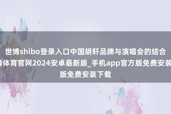 世博shibo登录入口中国胡轩品牌与演唱会的结合-世博体育官网2024安卓最新版_手机app官方版免费安装下载