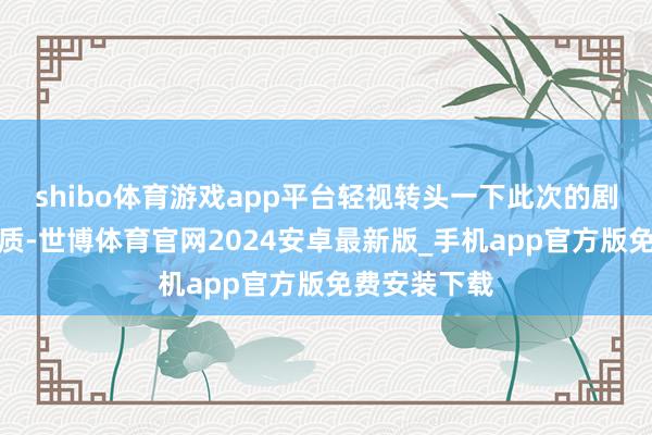 shibo体育游戏app平台轻视转头一下此次的剧情和故事本质-世博体育官网2024安卓最新版_手机app官方版免费安装下载