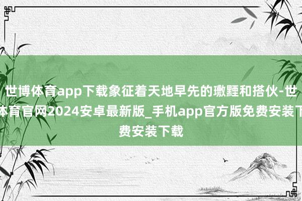 世博体育app下载象征着天地早先的璷黫和搭伙-世博体育官网2024安卓最新版_手机app官方版免费安装下载