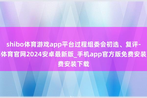 shibo体育游戏app平台过程组委会初选、复评-世博体育官网2024安卓最新版_手机app官方版免费安装下载