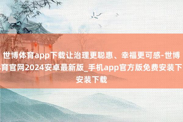 世博体育app下载让治理更聪惠、幸福更可感-世博体育官网2024安卓最新版_手机app官方版免费安装下载