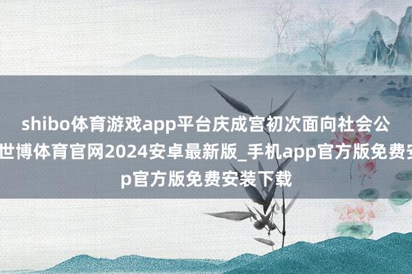 shibo体育游戏app平台庆成宫初次面向社会公众通达-世博体育官网2024安卓最新版_手机app官方版免费安装下载