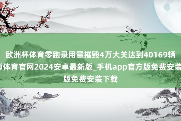 欧洲杯体育零跑录用量摧毁4万大关达到40169辆-世博体育官网2024安卓最新版_手机app官方版免费安装下载