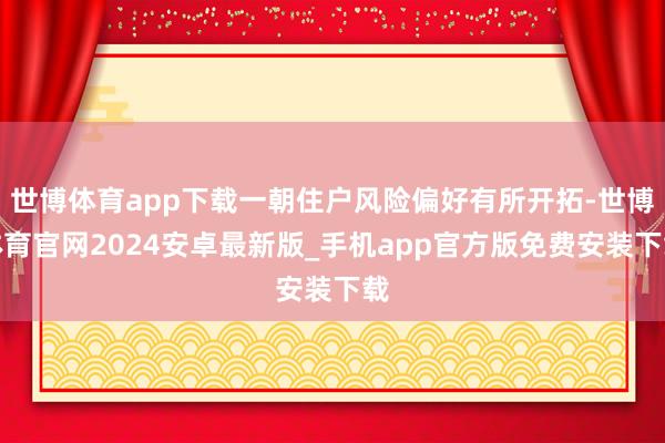 世博体育app下载一朝住户风险偏好有所开拓-世博体育官网2024安卓最新版_手机app官方版免费安装下载