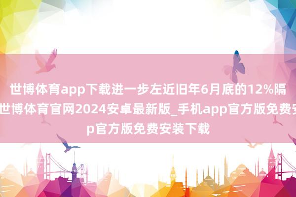 世博体育app下载进一步左近旧年6月底的12%隔邻低位-世博体育官网2024安卓最新版_手机app官方版免费安装下载