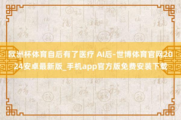 欧洲杯体育自后有了医疗 AI后-世博体育官网2024安卓最新版_手机app官方版免费安装下载