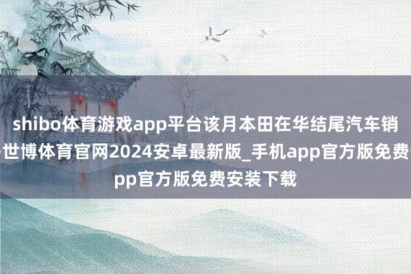 shibo体育游戏app平台该月本田在华结尾汽车销量达 76-世博体育官网2024安卓最新版_手机app官方版免费安装下载