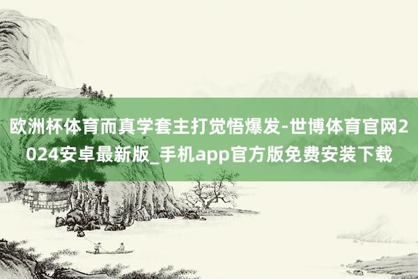 欧洲杯体育而真学套主打觉悟爆发-世博体育官网2024安卓最新版_手机app官方版免费安装下载