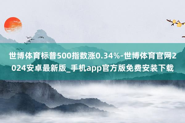 世博体育标普500指数涨0.34%-世博体育官网2024安卓最新版_手机app官方版免费安装下载
