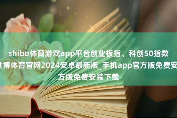 shibo体育游戏app平台创业板指、科创50指数领涨-世博体育官网2024安卓最新版_手机app官方版免费安装下载