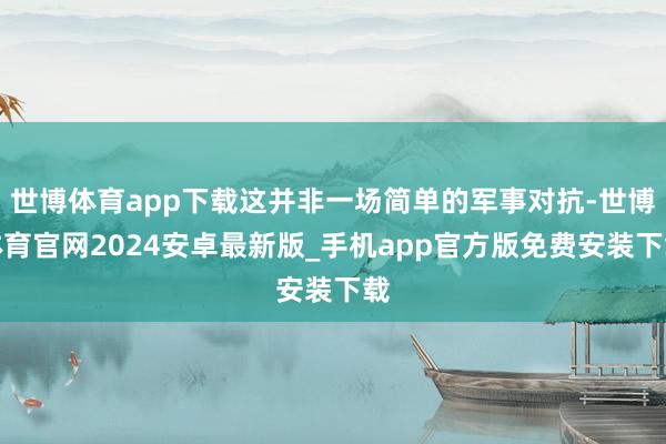 世博体育app下载这并非一场简单的军事对抗-世博体育官网2024安卓最新版_手机app官方版免费安装下载
