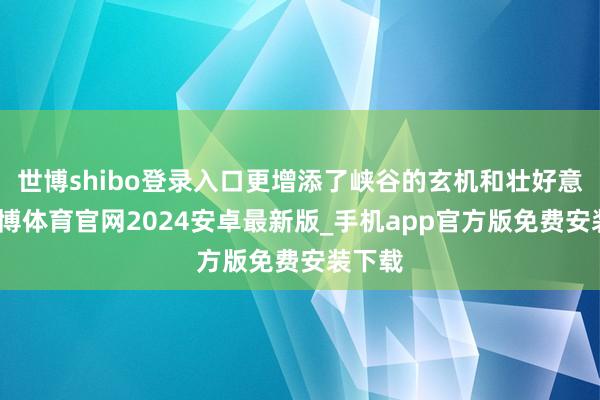 世博shibo登录入口更增添了峡谷的玄机和壮好意思-世博体育官网2024安卓最新版_手机app官方版免费安装下载