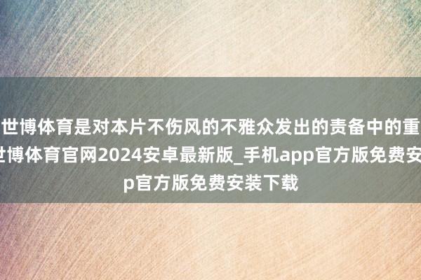 世博体育是对本片不伤风的不雅众发出的责备中的重要词-世博体育官网2024安卓最新版_手机app官方版免费安装下载