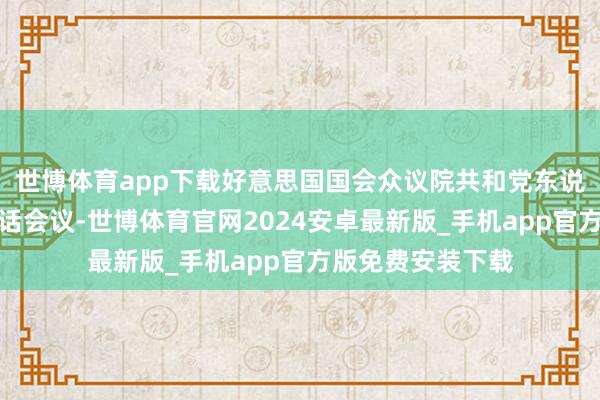 世博体育app下载好意思国国会众议院共和党东说念主今日召开电话会议-世博体育官网2024安卓最新版_手机app官方版免费安装下载