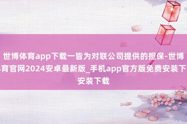 世博体育app下载一皆为对联公司提供的担保-世博体育官网2024安卓最新版_手机app官方版免费安装下载