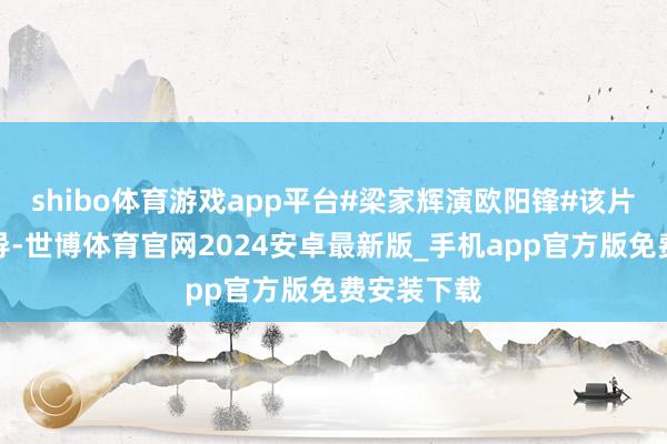shibo体育游戏app平台#梁家辉演欧阳锋#该片由徐克持导-世博体育官网2024安卓最新版_手机app官方版免费安装下载