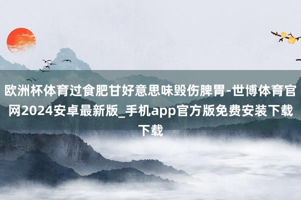 欧洲杯体育过食肥甘好意思味毁伤脾胃-世博体育官网2024安卓最新版_手机app官方版免费安装下载