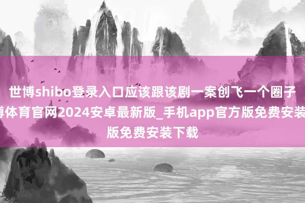 世博shibo登录入口应该跟该剧一案创飞一个圈子-世博体育官网2024安卓最新版_手机app官方版免费安装下载
