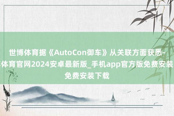 世博体育据《AutoCon御车》从关联方面获悉-世博体育官网2024安卓最新版_手机app官方版免费安装下载