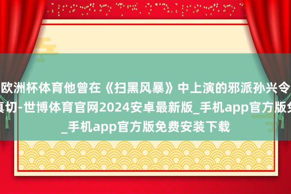 欧洲杯体育他曾在《扫黑风暴》中上演的邪派孙兴令东谈主印象真切-世博体育官网2024安卓最新版_手机app官方版免费安装下载