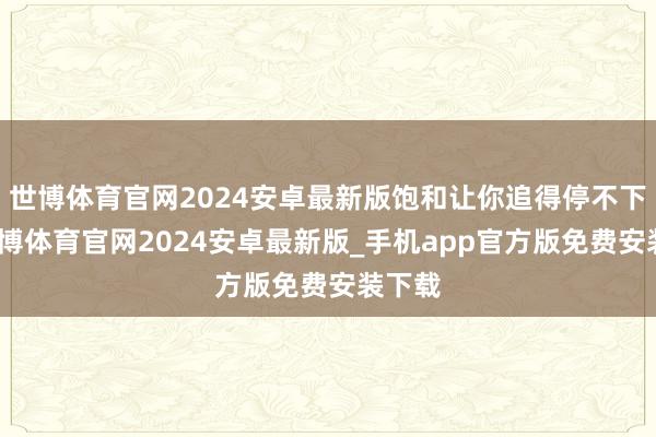 世博体育官网2024安卓最新版饱和让你追得停不下来-世博体育官网2024安卓最新版_手机app官方版免费安装下载