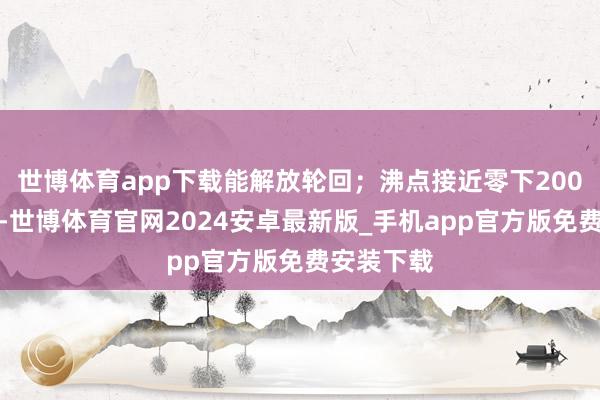 世博体育app下载能解放轮回；沸点接近零下200℃的液氮-世博体育官网2024安卓最新版_手机app官方版免费安装下载