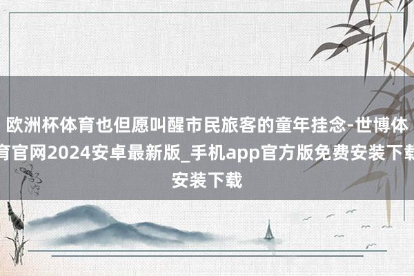 欧洲杯体育也但愿叫醒市民旅客的童年挂念-世博体育官网2024安卓最新版_手机app官方版免费安装下载