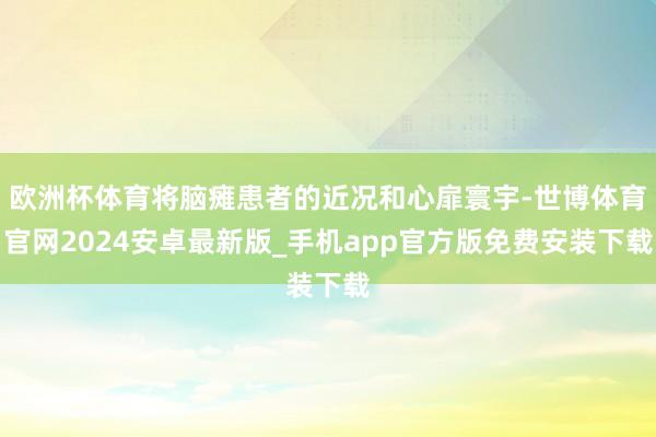 欧洲杯体育将脑瘫患者的近况和心扉寰宇-世博体育官网2024安卓最新版_手机app官方版免费安装下载