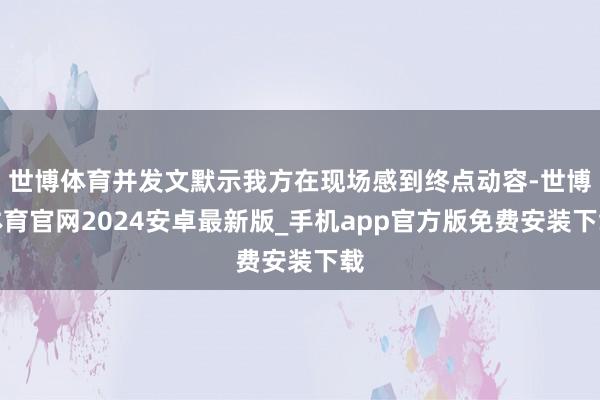 世博体育并发文默示我方在现场感到终点动容-世博体育官网2024安卓最新版_手机app官方版免费安装下载