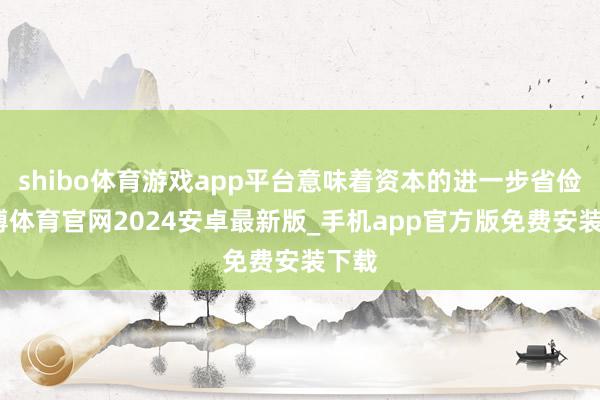 shibo体育游戏app平台意味着资本的进一步省俭-世博体育官网2024安卓最新版_手机app官方版免费安装下载