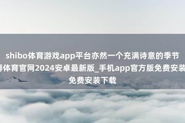 shibo体育游戏app平台亦然一个充满诗意的季节-世博体育官网2024安卓最新版_手机app官方版免费安装下载