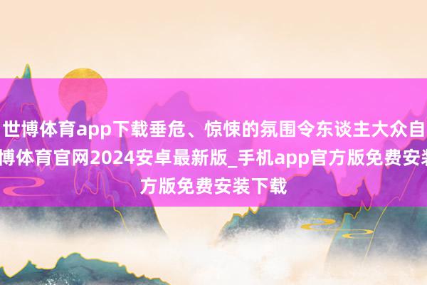 世博体育app下载垂危、惊悚的氛围令东谈主大众自危-世博体育官网2024安卓最新版_手机app官方版免费安装下载