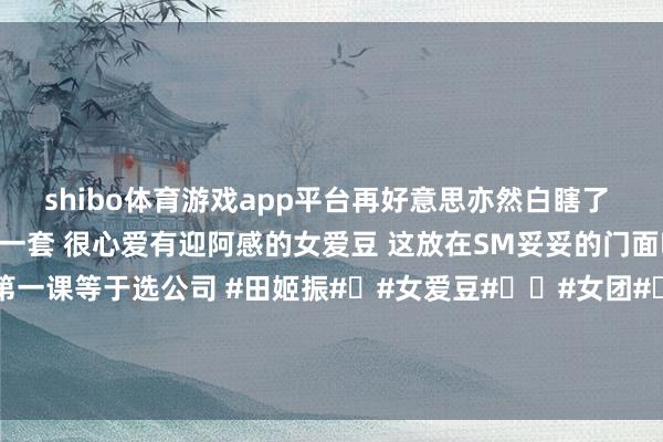 shibo体育游戏app平台再好意思亦然白瞎了 泡菜国果真很吃会买卖这一套 很心爱有迎阿感的女爱豆 这放在SM妥妥的门面啊 女团的东说念主生第一课等于选公司 #田姬振#​#女爱豆#​​#女团#​#韩娱#​#神颜##门面#​​-世博体育官网2024安卓最新版_手机app官方版免费安装下载