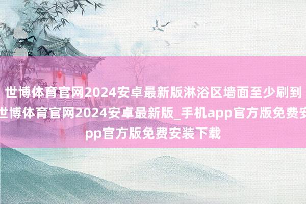 世博体育官网2024安卓最新版淋浴区墙面至少刷到1.8米-世博体育官网2024安卓最新版_手机app官方版免费安装下载