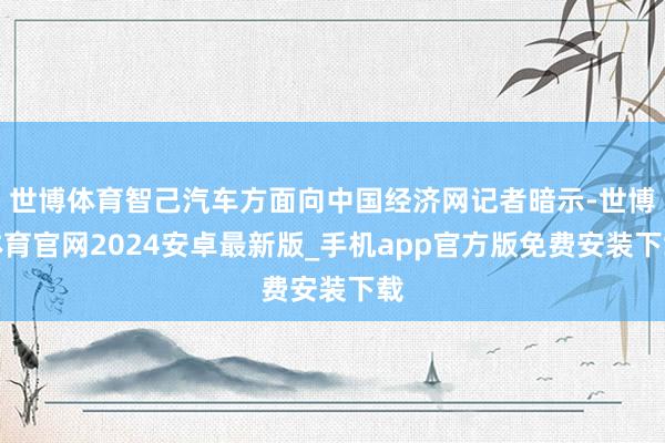 世博体育智己汽车方面向中国经济网记者暗示-世博体育官网2024安卓最新版_手机app官方版免费安装下载