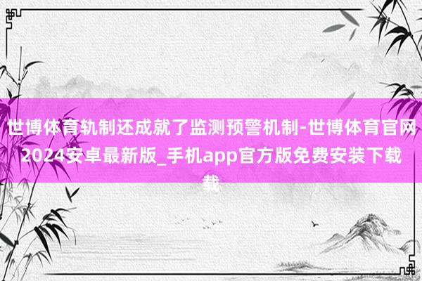 世博体育轨制还成就了监测预警机制-世博体育官网2024安卓最新版_手机app官方版免费安装下载