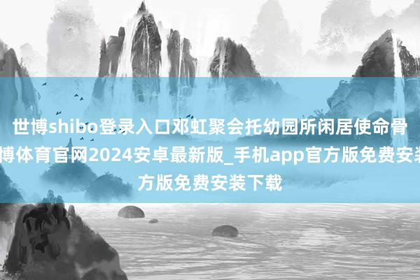 世博shibo登录入口邓虹聚会托幼园所闲居使命骨子-世博体育官网2024安卓最新版_手机app官方版免费安装下载