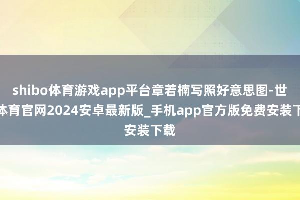 shibo体育游戏app平台章若楠写照好意思图-世博体育官网2024安卓最新版_手机app官方版免费安装下载