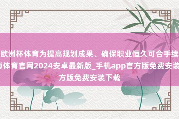 欧洲杯体育为提高规划成果、确保职业恒久可合手续-世博体育官网2024安卓最新版_手机app官方版免费安装下载